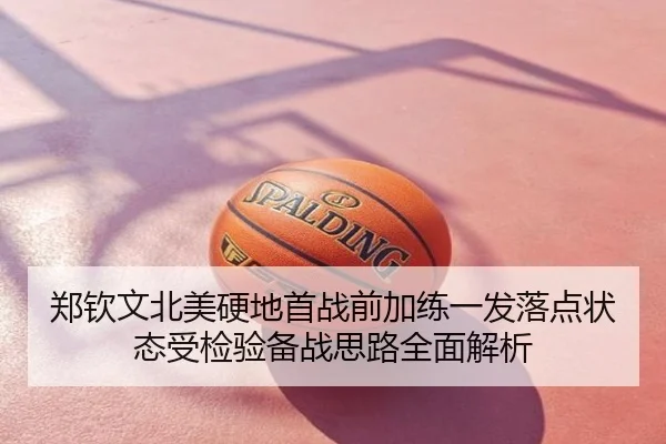 郑钦文北美硬地首战前加练一发落点状态受检验备战思路全面解析