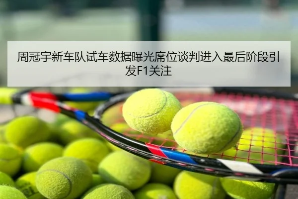 周冠宇新车队试车数据曝光席位谈判进入最后阶段引发F1关注