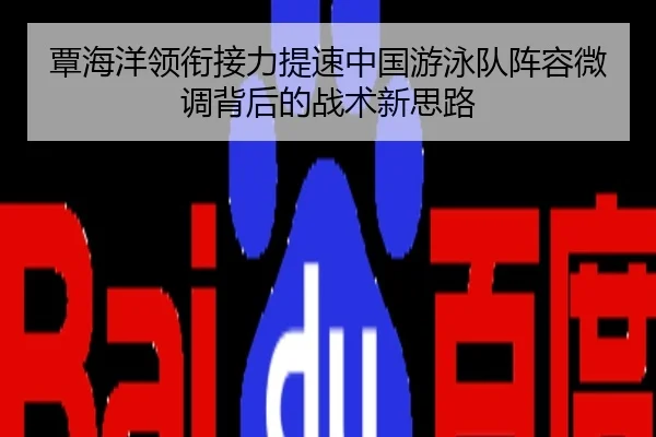 覃海洋领衔接力提速中国游泳队阵容微调背后的战术新思路