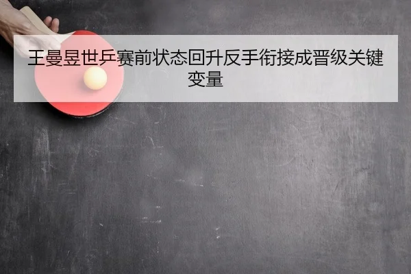 王曼昱世乒赛前状态回升反手衔接成晋级关键变量