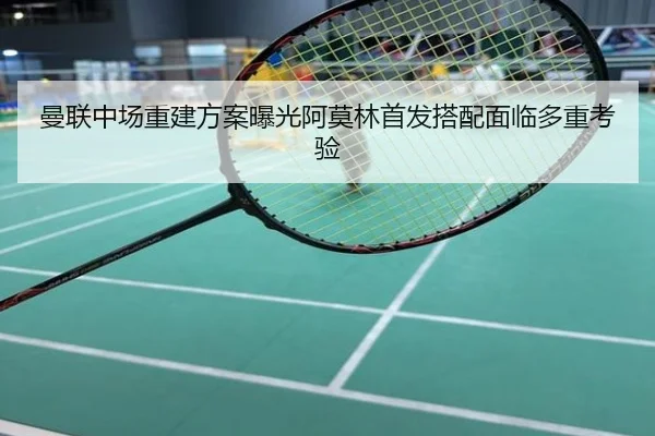 曼联中场重建方案曝光阿莫林首发搭配面临多重考验