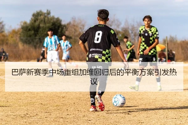 巴萨新赛季中场重组加维回归后的平衡方案引发热议
