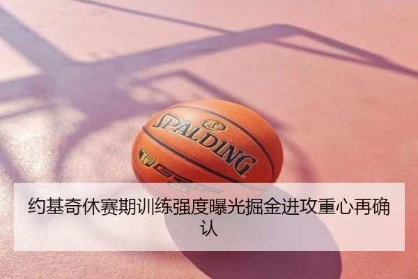 约基奇休赛期训练强度曝光掘金进攻重心再确认