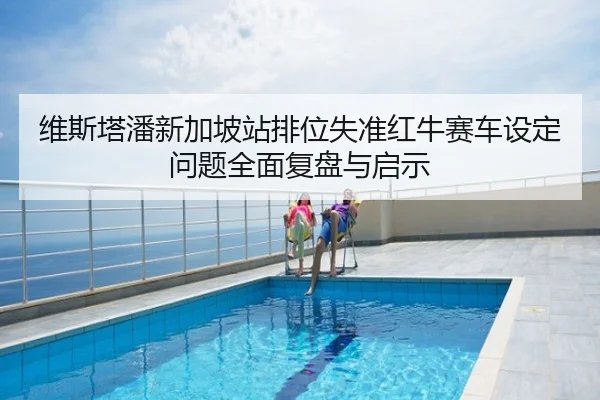 维斯塔潘新加坡站排位失准红牛赛车设定问题全面复盘与启示